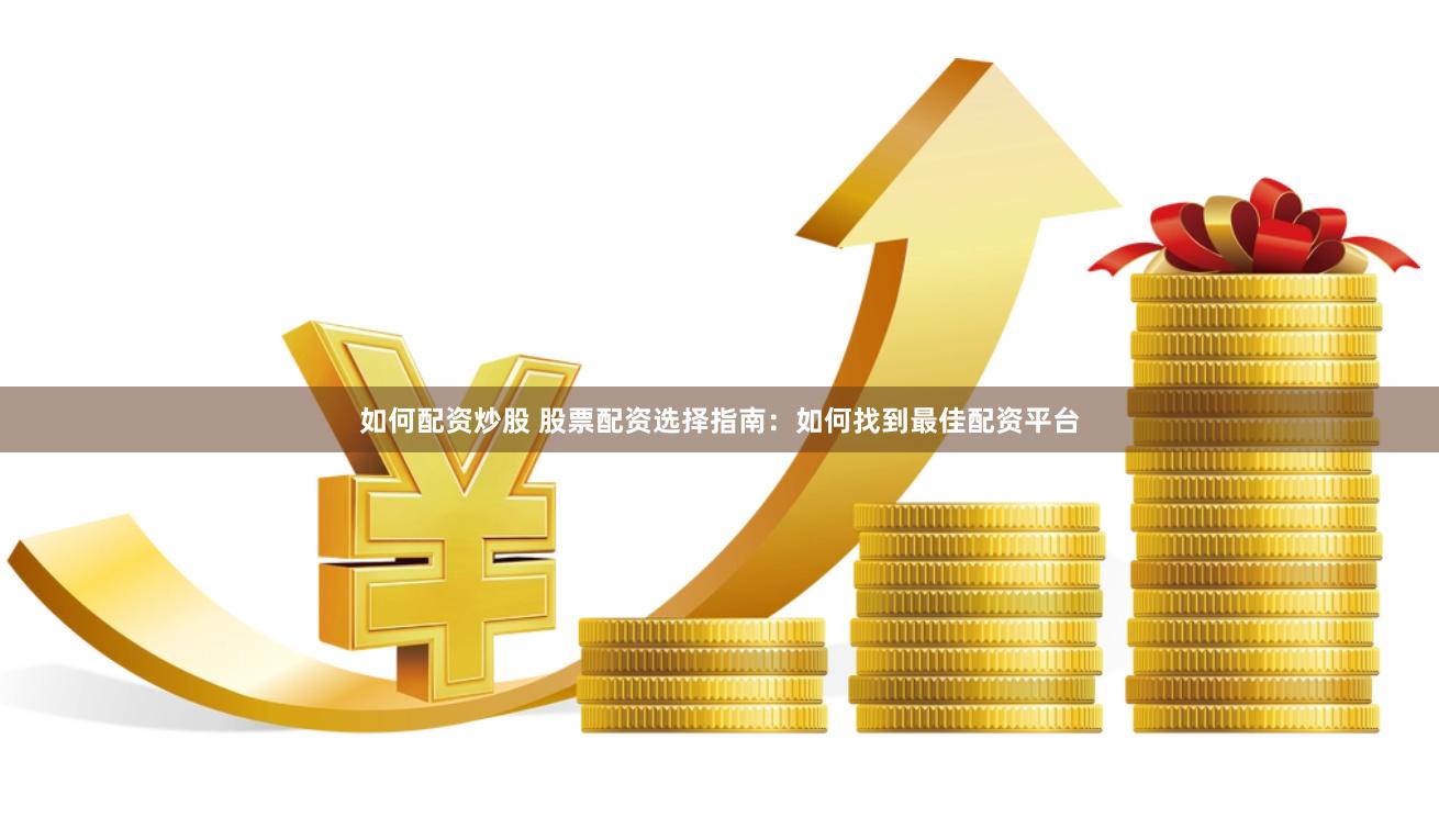 如何配资炒股 股票配资选择指南：如何找到最佳配资平台