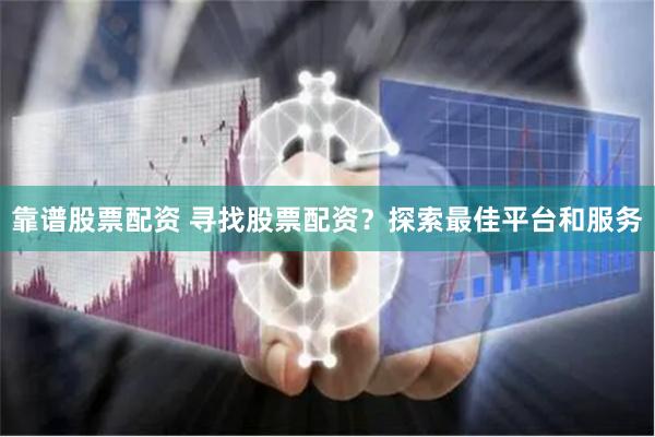 靠谱股票配资 寻找股票配资？探索最佳平台和服务