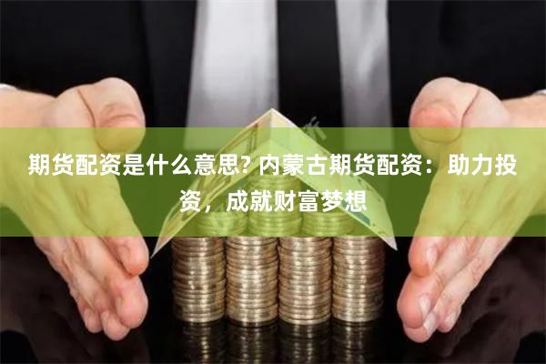 期货配资是什么意思? 内蒙古期货配资：助力投资，成就财富梦想