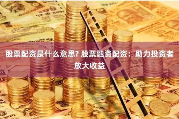 股票配资是什么意思? 股票融资配资：助力投资者放大收益