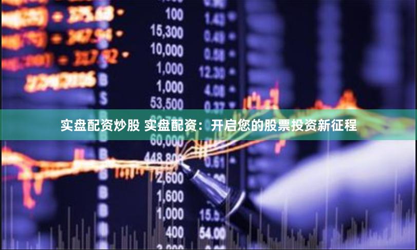 实盘配资炒股 实盘配资：开启您的股票投资新征程