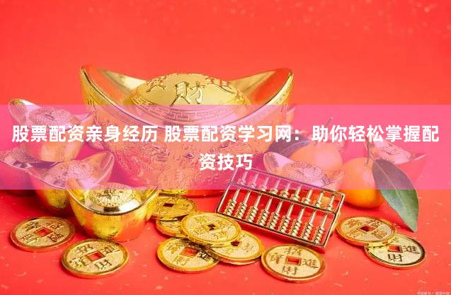 股票配资亲身经历 股票配资学习网：助你轻松掌握配资技巧