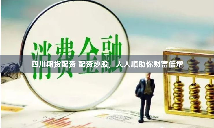 四川期货配资 配资炒股，人人顺助你财富倍增