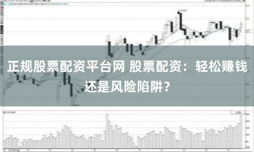 正规股票配资平台网 股票配资：轻松赚钱还是风险陷阱？