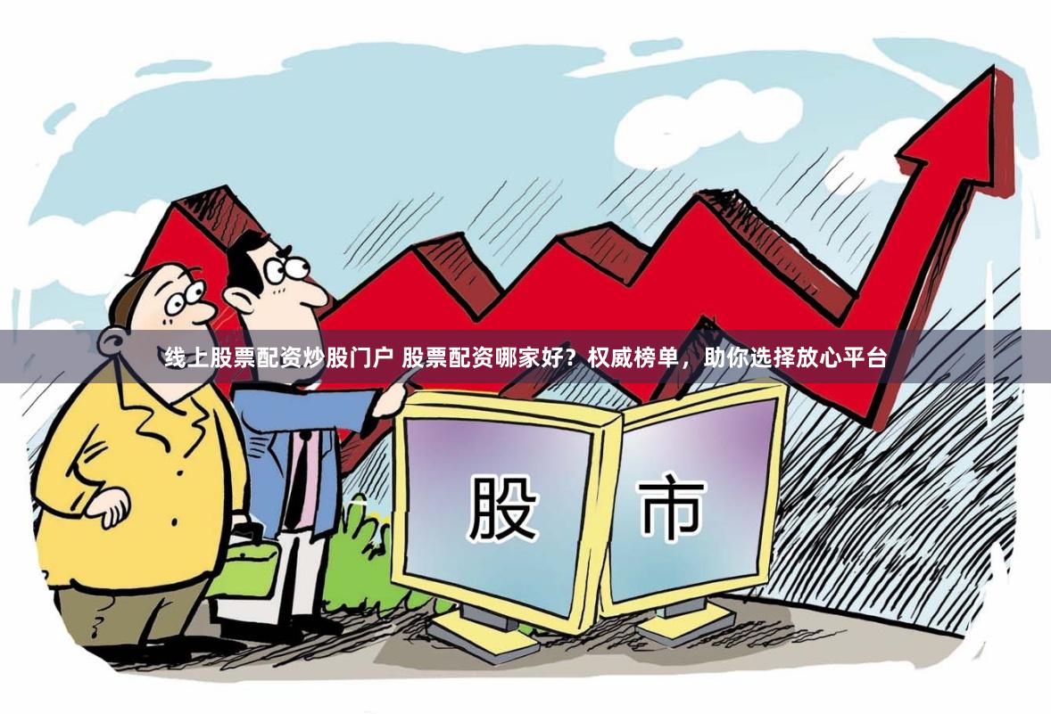 线上股票配资炒股门户 股票配资哪家好？权威榜单，助你选择放心平台