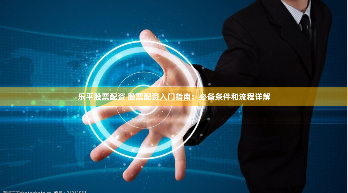 乐平股票配资 股票配资入门指南：必备条件和流程详解