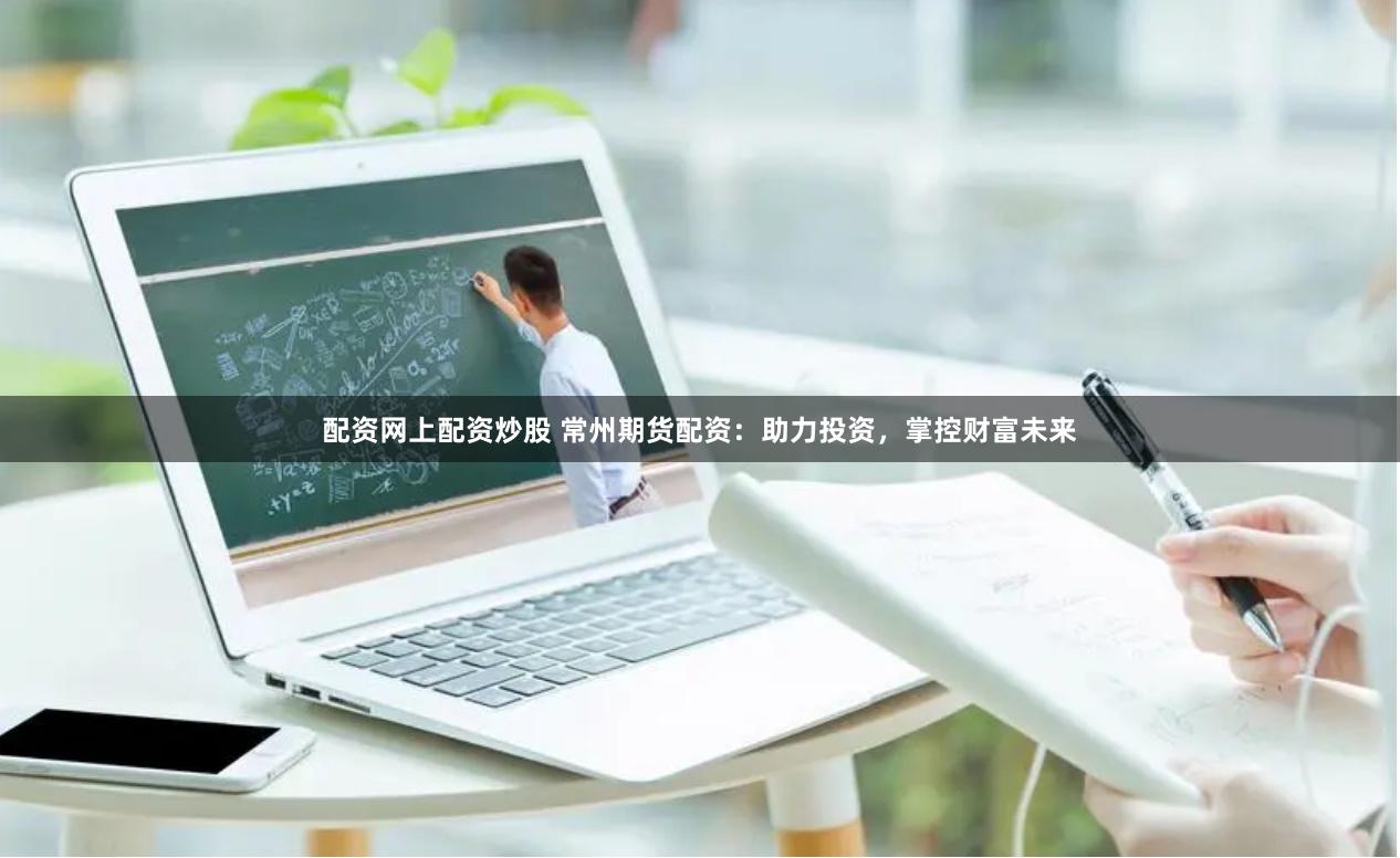 配资网上配资炒股 常州期货配资：助力投资，掌控财富未来