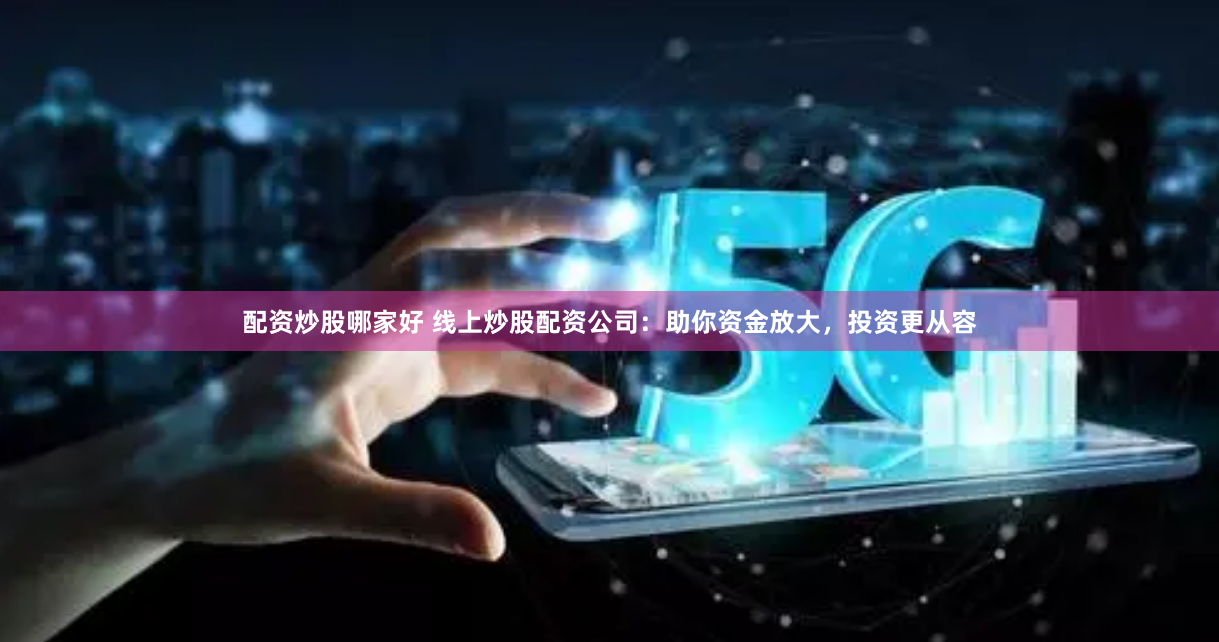 配资炒股哪家好 线上炒股配资公司：助你资金放大，投资更从容
