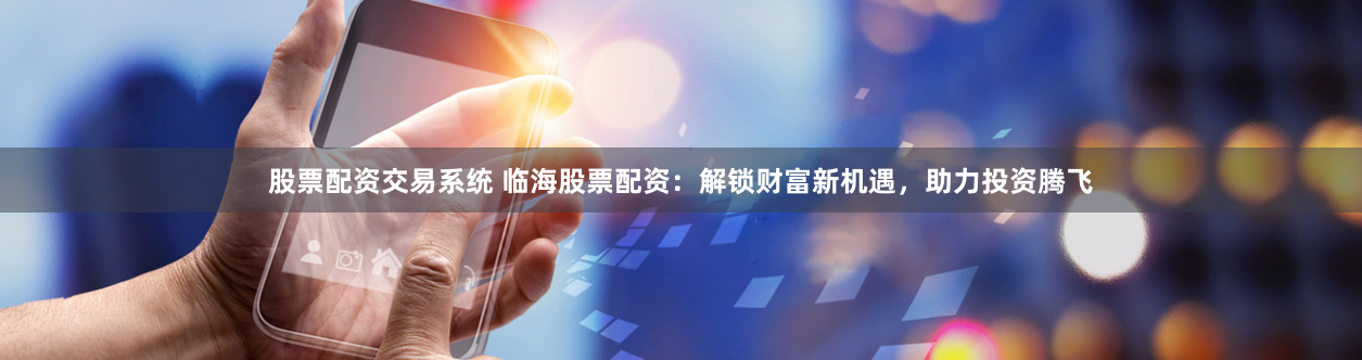 股票配资交易系统 临海股票配资：解锁财富新机遇，助力投资腾飞