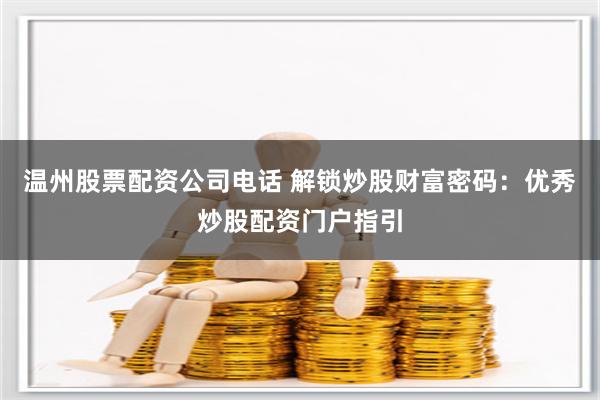 温州股票配资公司电话 解锁炒股财富密码：优秀炒股配资门户指引