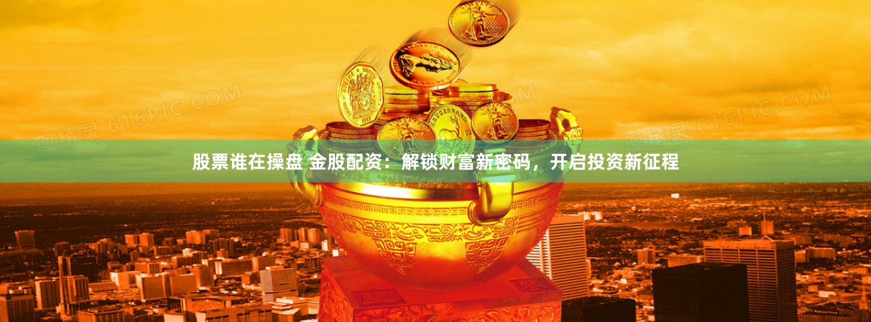 股票谁在操盘 金股配资：解锁财富新密码，开启投资新征程