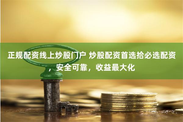 正规配资线上炒股门户 炒股配资首选拾必选配资，安全可靠，收益最大化