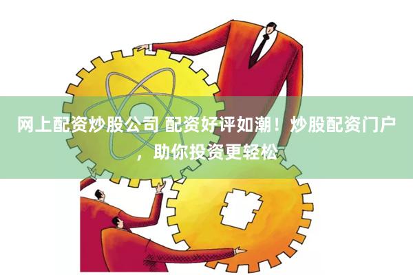 网上配资炒股公司 配资好评如潮！炒股配资门户，助你投资更轻松
