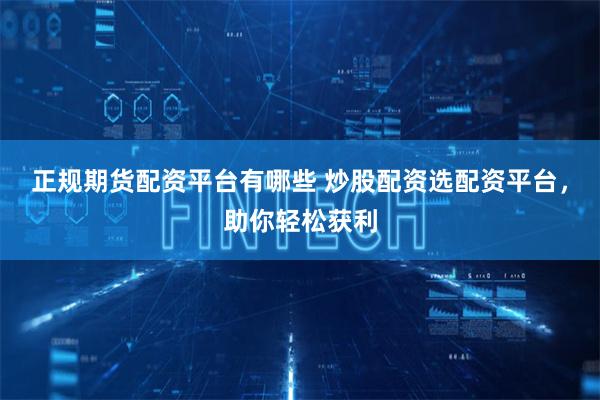 正规期货配资平台有哪些 炒股配资选配资平台，助你轻松获利