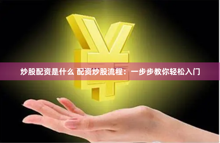 炒股配资是什么 配资炒股流程：一步步教你轻松入门
