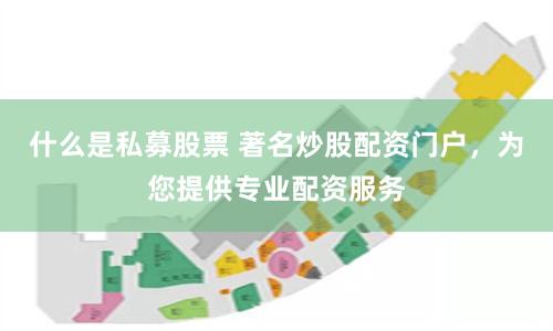 什么是私募股票 著名炒股配资门户，为您提供专业配资服务