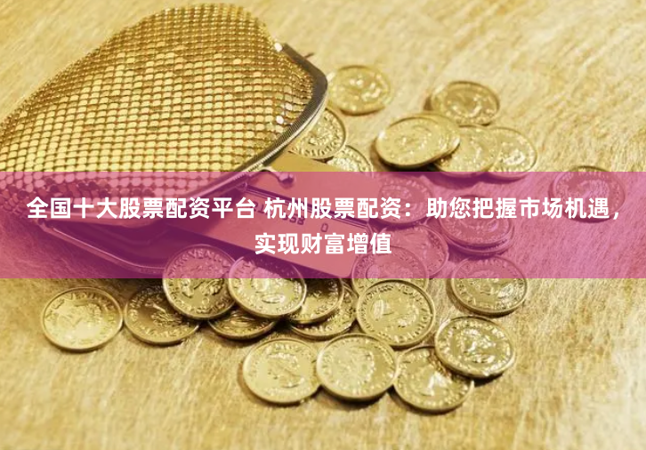 全国十大股票配资平台 杭州股票配资：助您把握市场机遇，实现财富增值