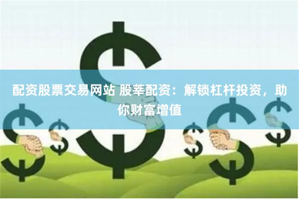 配资股票交易网站 股莘配资：解锁杠杆投资，助你财富增值