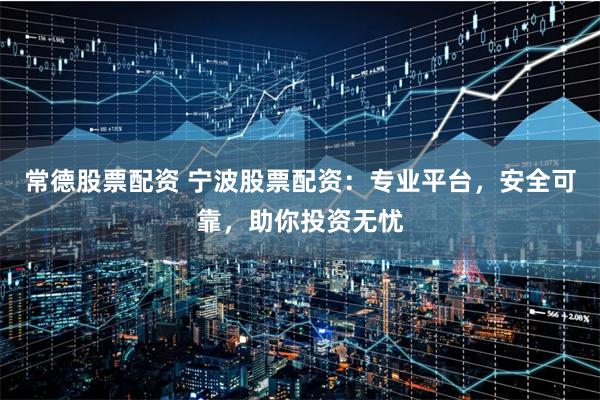 常德股票配资 宁波股票配资：专业平台，安全可靠，助你投资无忧