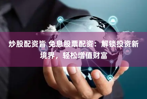 炒股配资皆 免息股票配资：解锁投资新境界，轻松增值财富