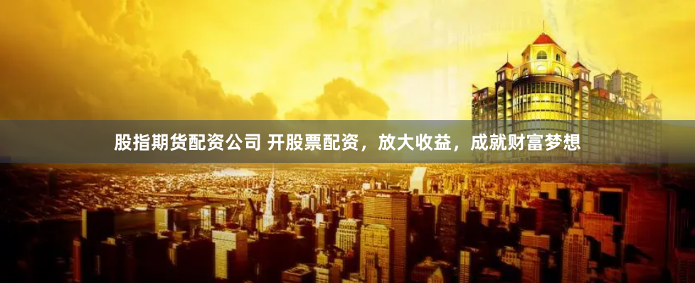 股指期货配资公司 开股票配资，放大收益，成就财富梦想