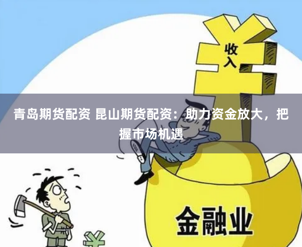 青岛期货配资 昆山期货配资：助力资金放大，把握市场机遇