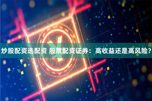 炒股配资选配资 股票配资证券：高收益还是高风险？