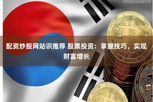 配资炒股网站识推荐 股票投资：掌握技巧，实现财富增长