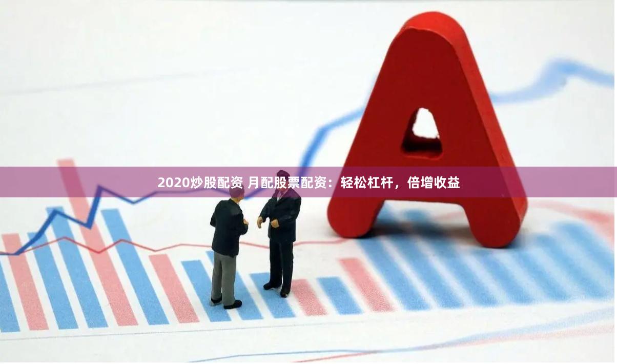 2020炒股配资 月配股票配资：轻松杠杆，倍增收益