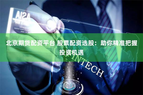 北京期货配资平台 股票配资选股：助你精准把握投资机遇