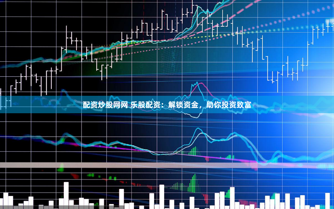 配资炒股网网 乐股配资：解锁资金，助你投资致富