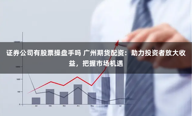 证券公司有股票操盘手吗 广州期货配资：助力投资者放大收益，把握市场机遇