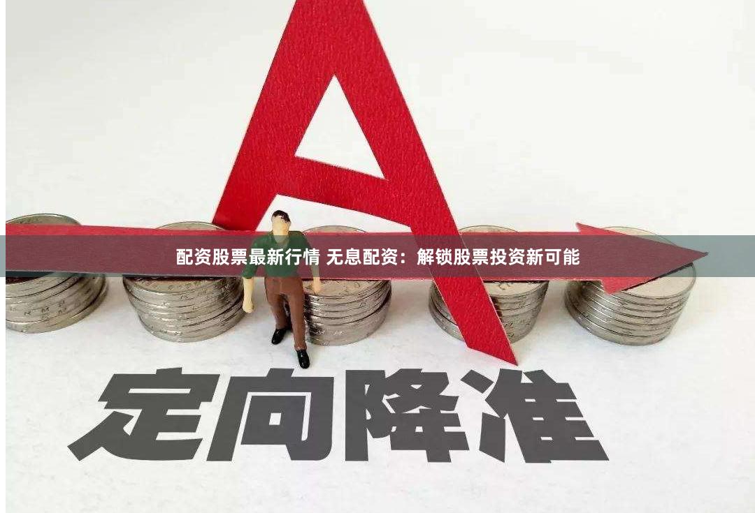 配资股票最新行情 无息配资：解锁股票投资新可能