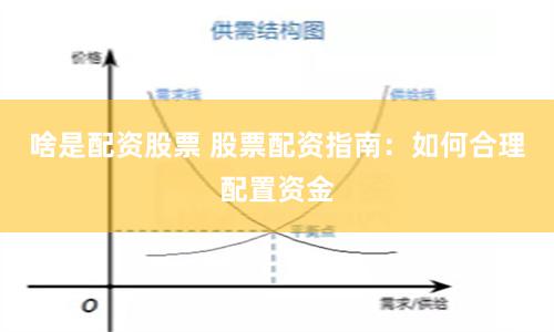 啥是配资股票 股票配资指南：如何合理配置资金