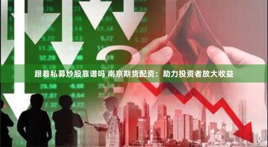 跟着私募炒股靠谱吗 南京期货配资：助力投资者放大收益