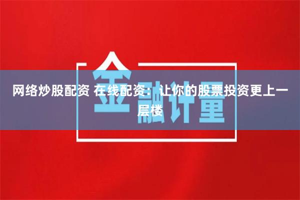 网络炒股配资 在线配资：让你的股票投资更上一层楼