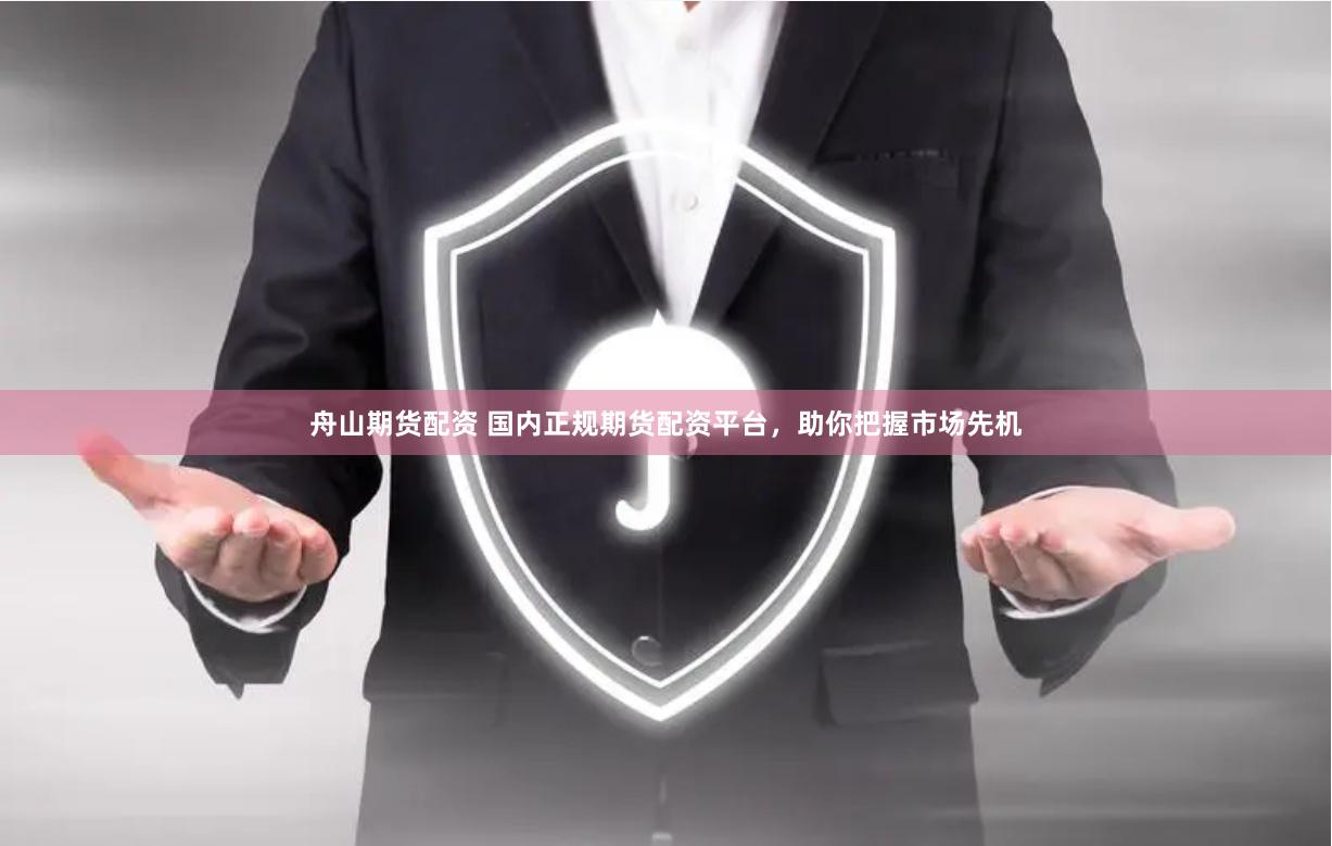 舟山期货配资 国内正规期货配资平台，助你把握市场先机