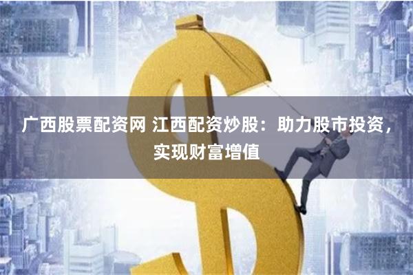 广西股票配资网 江西配资炒股：助力股市投资，实现财富增值