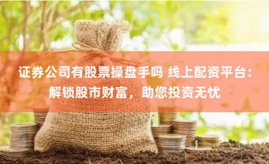 证券公司有股票操盘手吗 线上配资平台：解锁股市财富，助您投资无忧