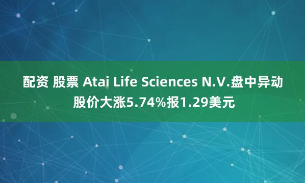 配资 股票 Atai Life Sciences N.V.盘中异动 股价大涨5.74%报1.29美元