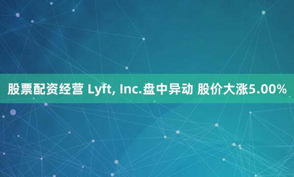 股票配资经营 Lyft, Inc.盘中异动 股价大涨5.00%