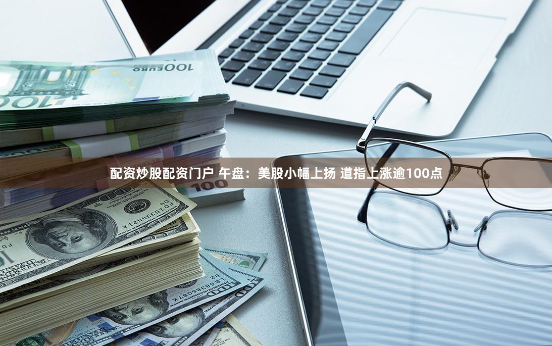 配资炒股配资门户 午盘：美股小幅上扬 道指上涨逾100点