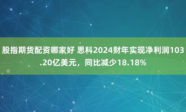 股指期货配资哪家好 思科2024财年实现净利润103.20亿美元，同比减少18.18%