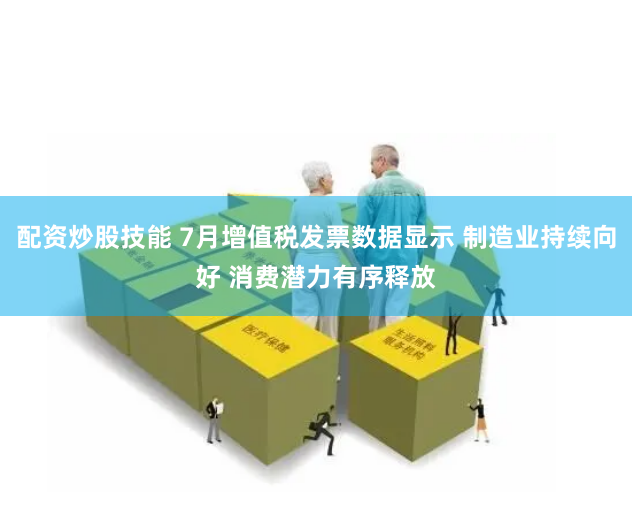 配资炒股技能 7月增值税发票数据显示 制造业持续向好 消费潜力有序释放