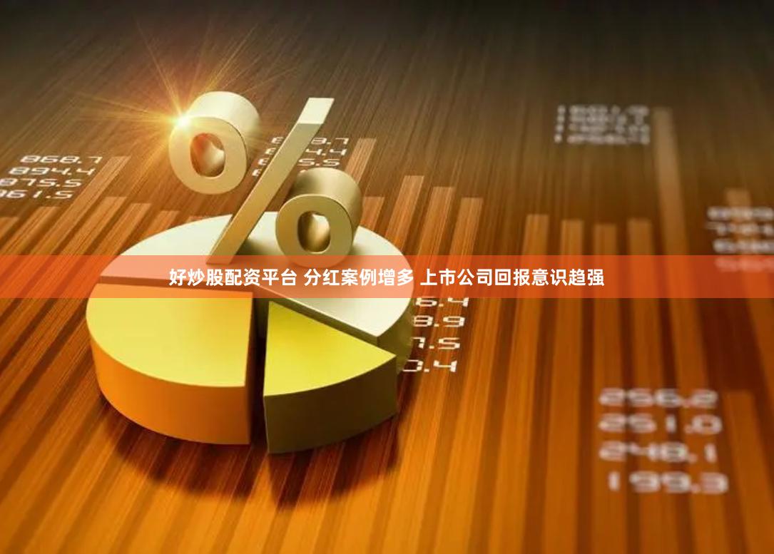 好炒股配资平台 分红案例增多 上市公司回报意识趋强