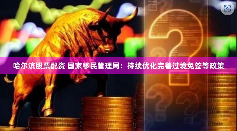哈尔滨股票配资 国家移民管理局：持续优化完善过境免签等政策