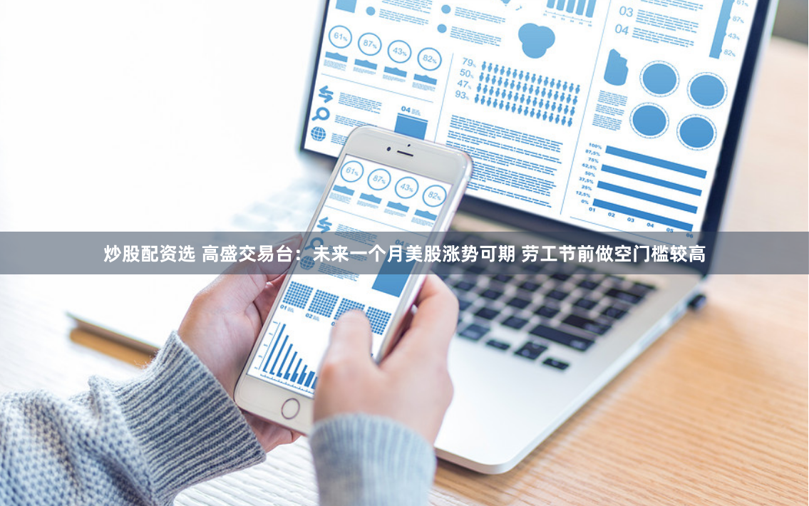 炒股配资选 高盛交易台：未来一个月美股涨势可期 劳工节前做空门槛较高