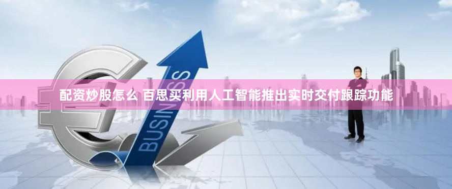配资炒股怎么 百思买利用人工智能推出实时交付跟踪功能