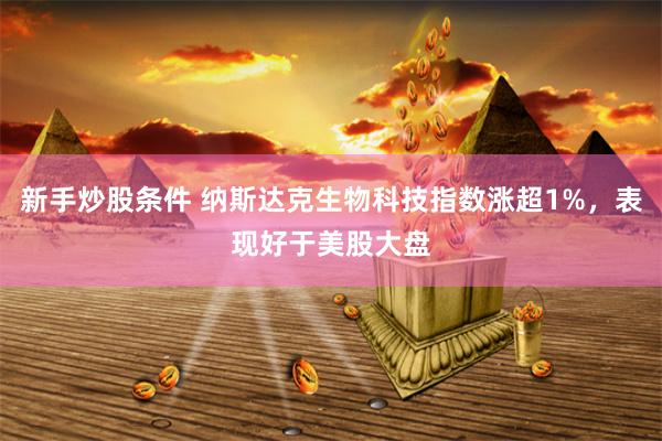 新手炒股条件 纳斯达克生物科技指数涨超1%，表现好于美股大盘