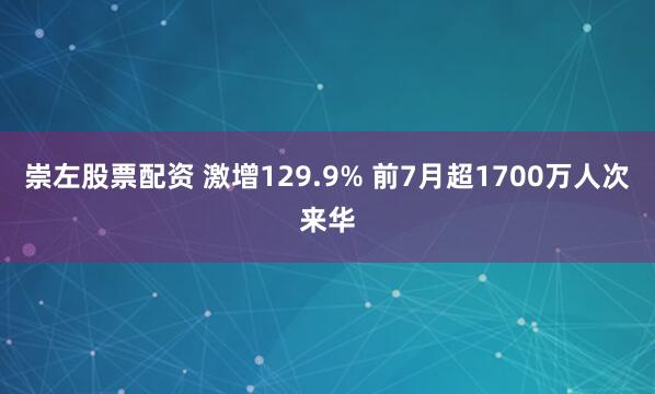 崇左股票配资 激增129.9% 前7月超1700万人次来华